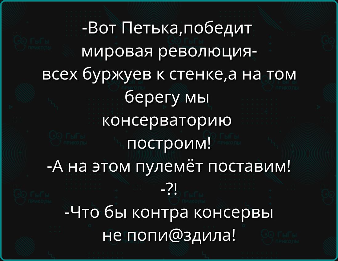 -Вот Петька, победит мировая революция- всех буржуєв к стенке, а на том берегу мы консерваторию построим! -А на этом пулемёт поставим! -?! -Что бы контра консервы не попи@здила!