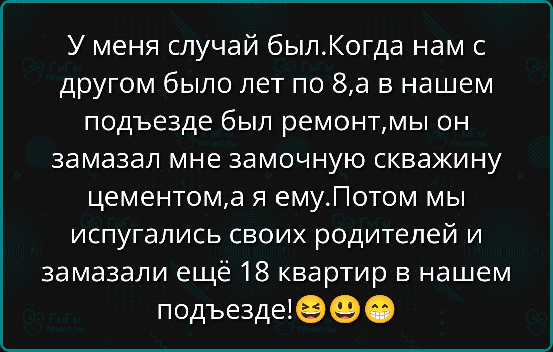 У меня случай был. Когда нам с другом было лет по 8, а в нашем подъезде был ремонт, мы он замазал мне замечочную скважину цементом, а я ему. Потом мы испугались своих родителей и замазали ещё 18 квартир в нашем подъезде! 😆😃