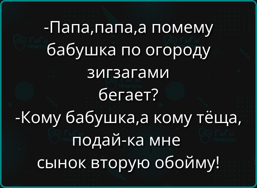 -Папа, папа, а почему бабушка по огороду зигзагами бегает?
-Кому бабушка, а кому тёща, подай-ка мне сынок вторую обойму!