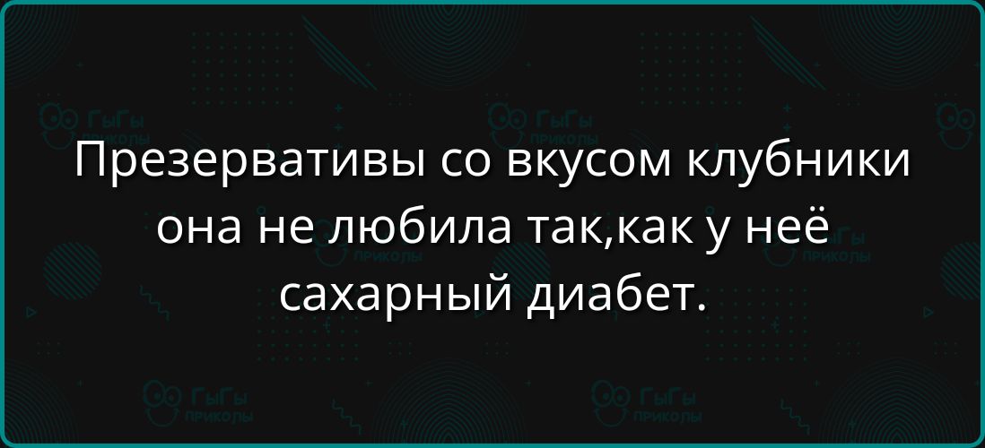 Презервативы со вкусом клубники она не любила так, как у неё сахарный диабет.