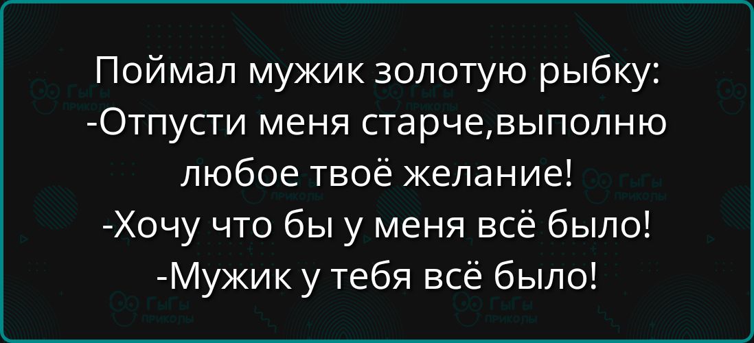 Поймал мужик золотую рыбку:
-Отпусти меня старче, выполню любое твое желание!
-Хочу что бы у меня всё было!
-Мужик у тебя всё было!