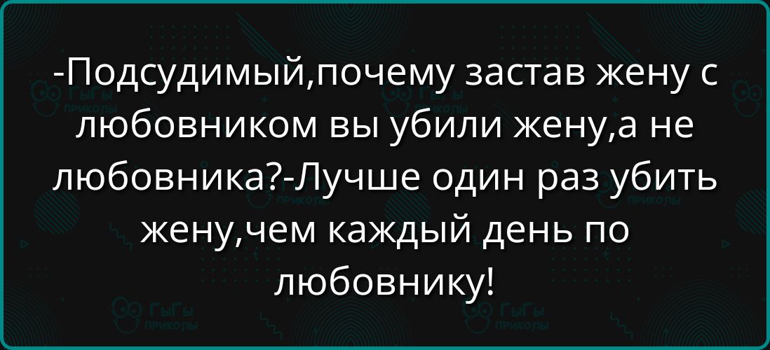 -Подсудимый, почему застав жену с любовником вы убили жену, а не любовника? -Лучше один раз убить жену, чем каждый день по любовнику!