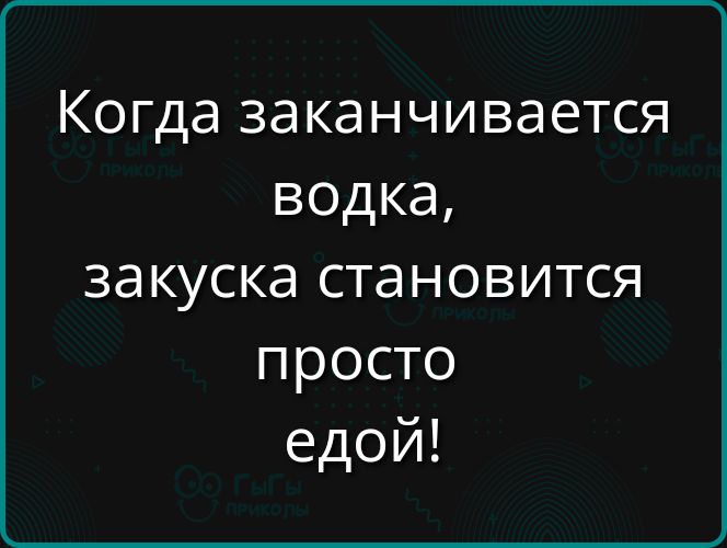 Когда заканчивается водка, закуска становится просто едой!