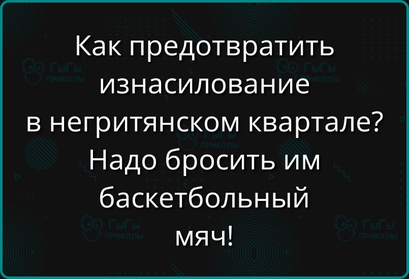 Как предотвратить изнасилование в негритянском квартале? Надо бросить им баскетбольный мяч!