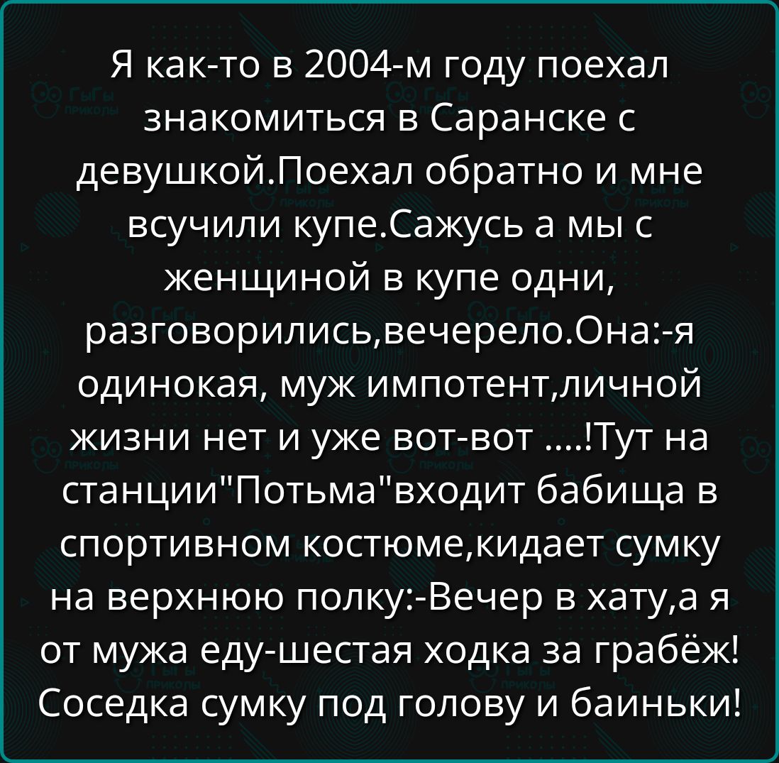 Я как-то в 2004-м году поехал знакомиться в Саранске с девушкой. Поехал обратно и мне усчинили купе. Сажусь а мы с женщиной в купе одни, разговорились, вечерело. Она: я одинокая, муж импотент, личной жизни нет и вот-вот ....! Тут на станции 