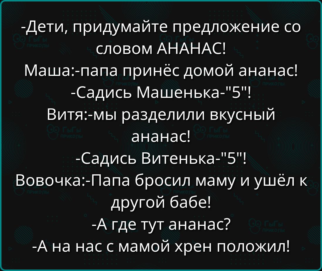 -Дети, придумайте предложение со словом АНАХАС!
Маша:-папа принёс домой ананас!
-Садись Машенька-