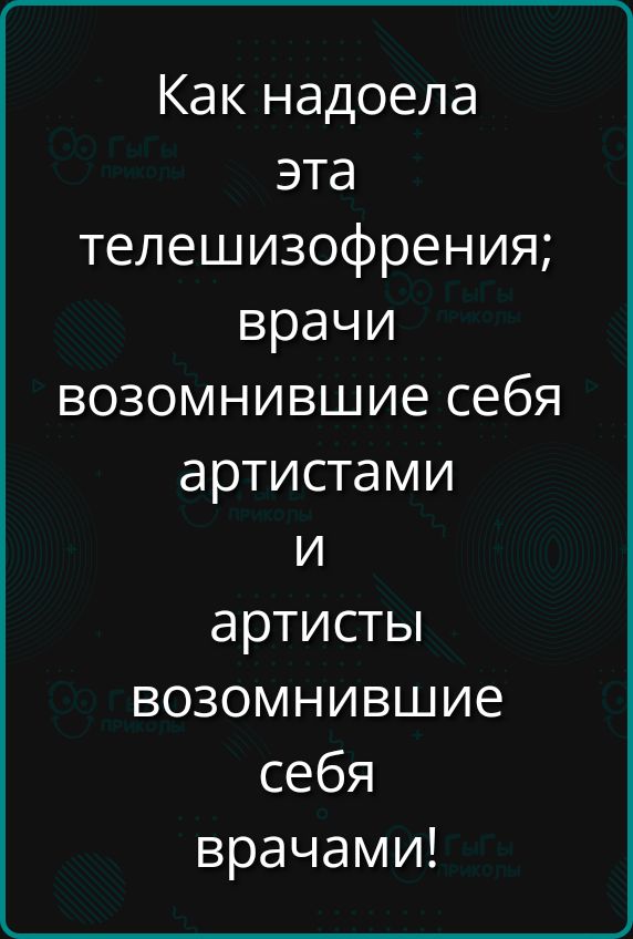 Как надоела эта телевизофрения; врачи, возможнившие себя артистами и артисты, возможнившие себя врачами!
