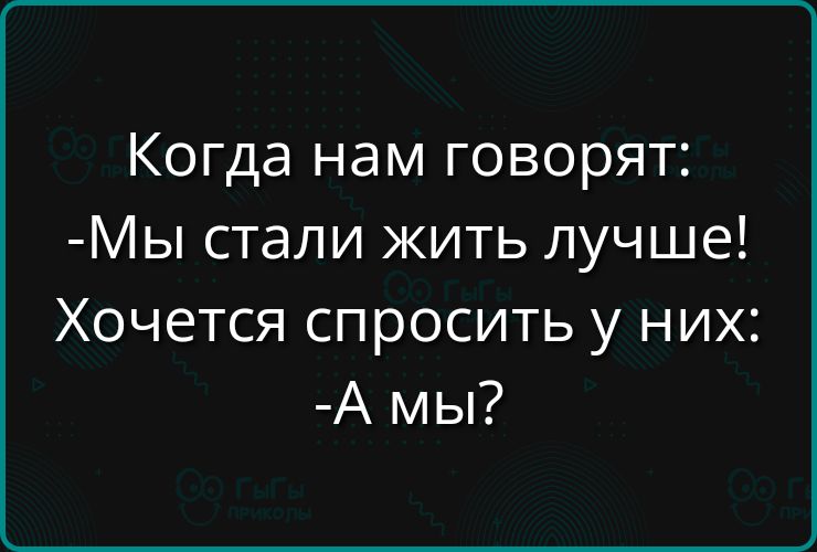 Когда нам говорят:
-Мы стали жить лучше!
Хотится спросить у них:
-А мы?