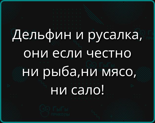 Дельфин и русалка, они если честно ни рыба, ни мясо, ни сало!