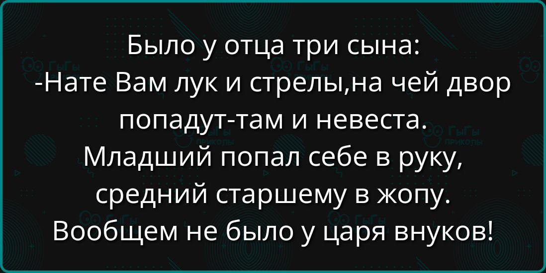 Было у отца три сына:
-Нате Вам лук и стрелы, на чей двор попадут - там и невеста.
Младший попал себе в руку, средний старшему в жопу.
Вообще не было у царя внуков!