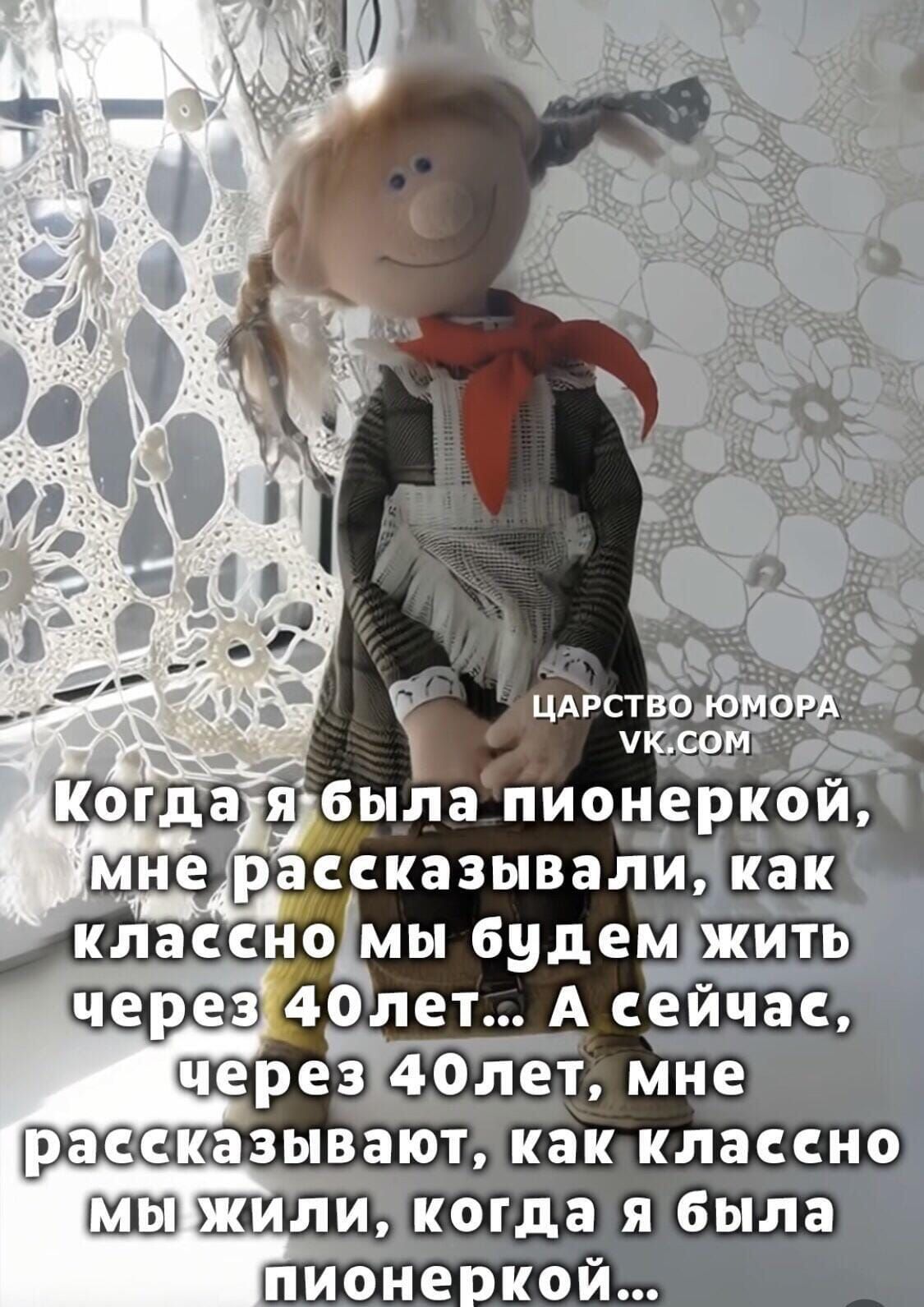 Когда я была пионеркой, мне рассказывали, как классно мы будем жить через 40 лет... А сейчас, через 40 лет, мне рассказывают, как классно мы жили, когда я была пионеркой...