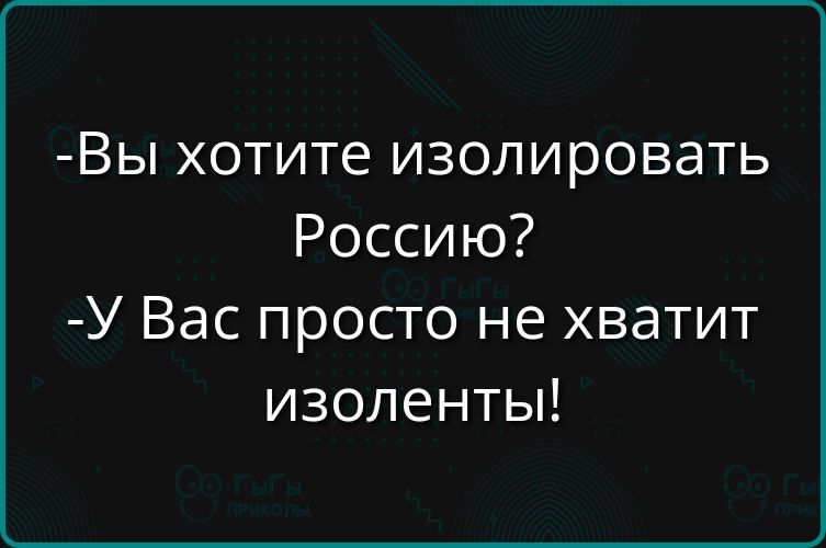 -Вы хотите изолировать Россию?
-У Вас просто не хватит изоленты!