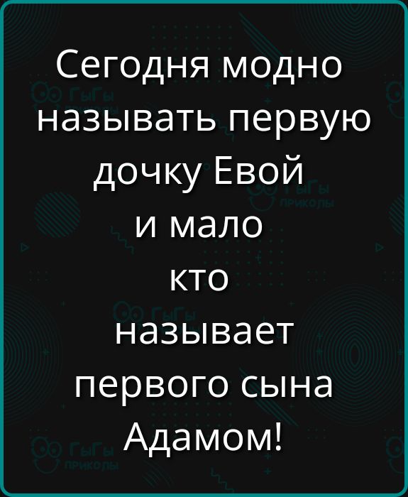 Сегодня модно называть первую дочь Евой и мало кто называет первого сына Адамом!