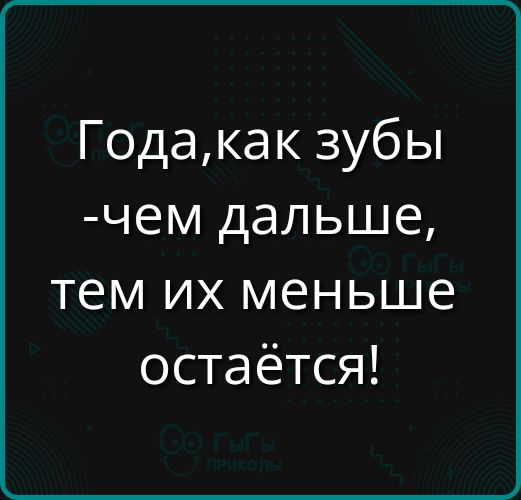 Года, как зубы - чем дальше, тем их меньше остаётся!