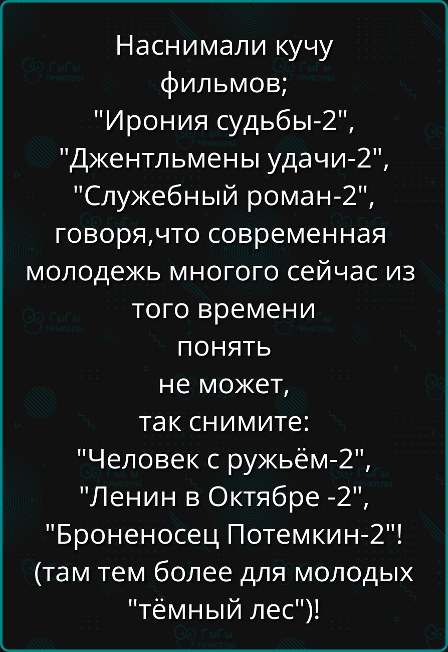 Наснимали кучу фильмов; Ирония судьбы-2, Джентльмены удачи-2, Служебный роман-2, говоря, что современная молодежь много чего сейчас из того времени понять не может, так снимите: Человек с ружьём-2, Ленин в Октябре-2, Броненосец Потёмкин-2! (там тем более для молодых тёмный лес)