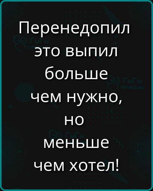 Перенедополил это выпил больше чем нужно, но меньше чем хотел!