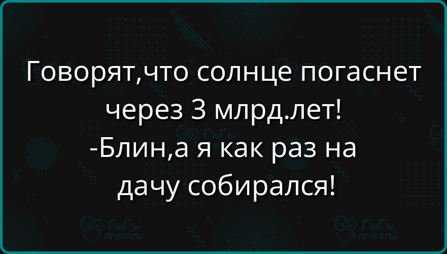 Говорят, что солнце погаснет через 3 млрд.лет! -Блин,а я как раз на дачу собирался!