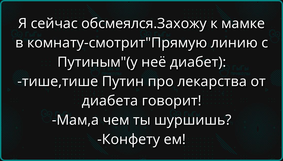 Я сейчас обмeялся. Захожу к мамке в комнату — смотрит 'Прямую линию с Путиным' (у неё диабет): -тише,тише Путин про лекарства от диабета говорит! -Мам, а чем ты шуршишь? -Конфету ем!