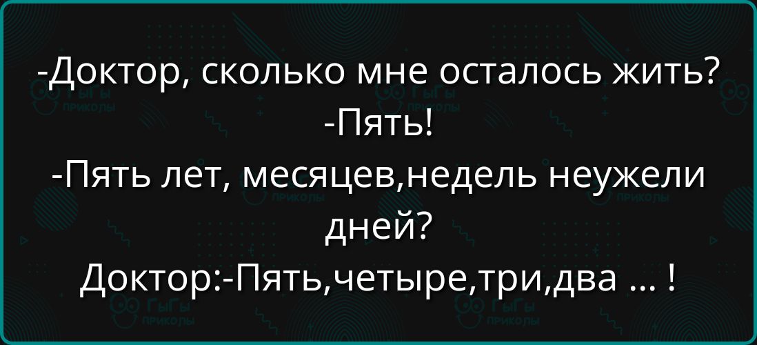Доктор, сколько мне осталось жить? - Пять! - Пять лет, месяцев,недели неужели дней? - Доктор: Пять,четыре,три,два ...!