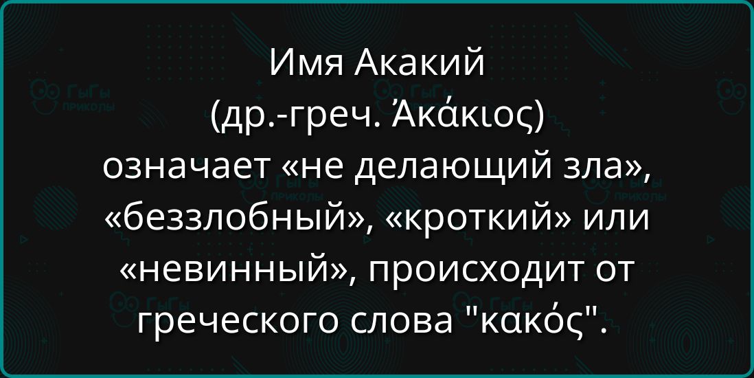 Имя Акакий (др.-гречес. ‘Ακάκιος’) означает «не делающий зла», «беззлобный», «кроткий» или «невинный», происходит от греческого слова 