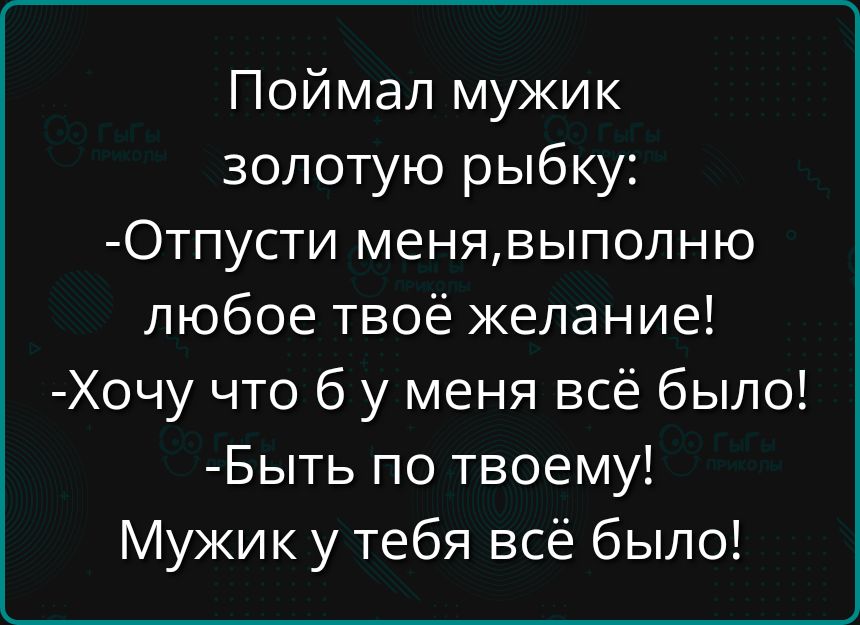 Поймал мужик золотую рыбку:
-Отпусти меня, выполню любое твоё желание!
-Хочу что б у меня всё было!
-Быть по твоему!
Мужик у тебя всё было!