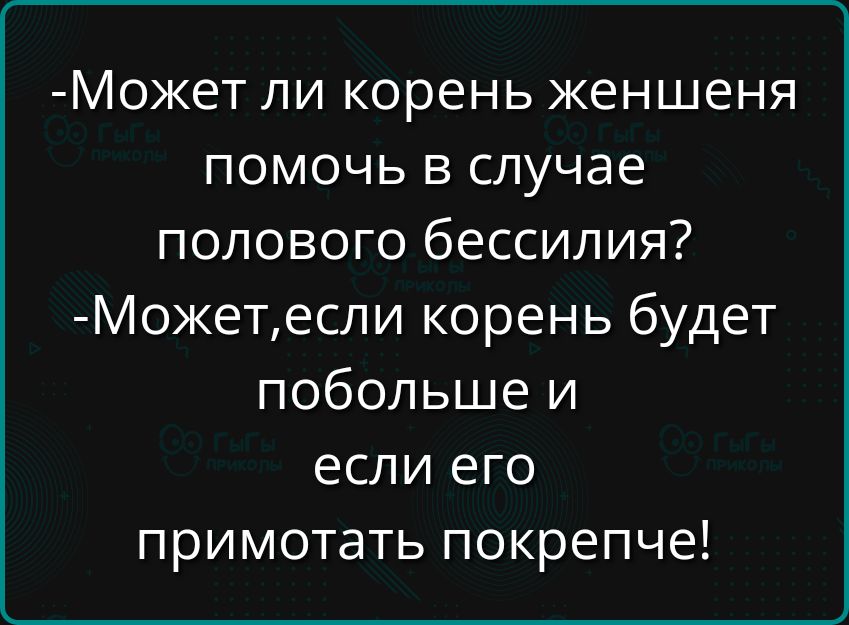 -Может ли корень женшения помочь в случае полового бессилия? -Может,если корень будет побольше и если его примотать покрепче!