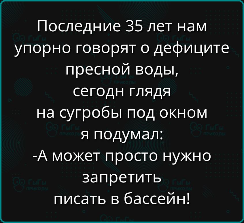 Последние 35 лет нам упорно говорят о дефиците пресной воды, сегодня глядя на сугробы под окном я подумал: -А может просто нужно запретить писать в бассейн!