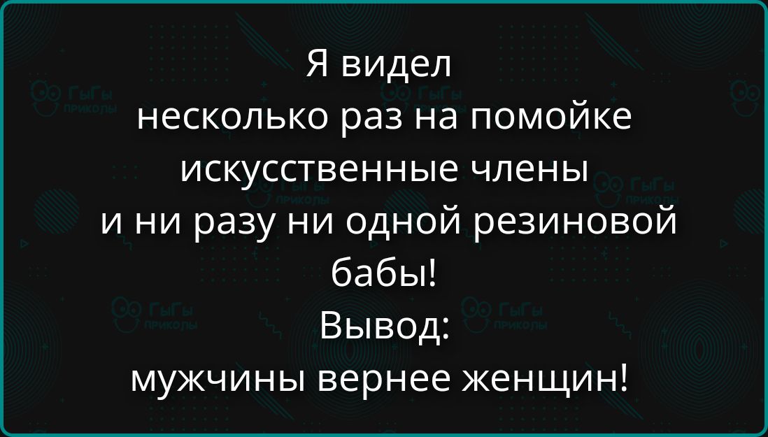 Я видел несколько раз на помойке искусственные члены и ни разу ни одной резиновой бабЫ! Вывод: мужчины вернее женщины!