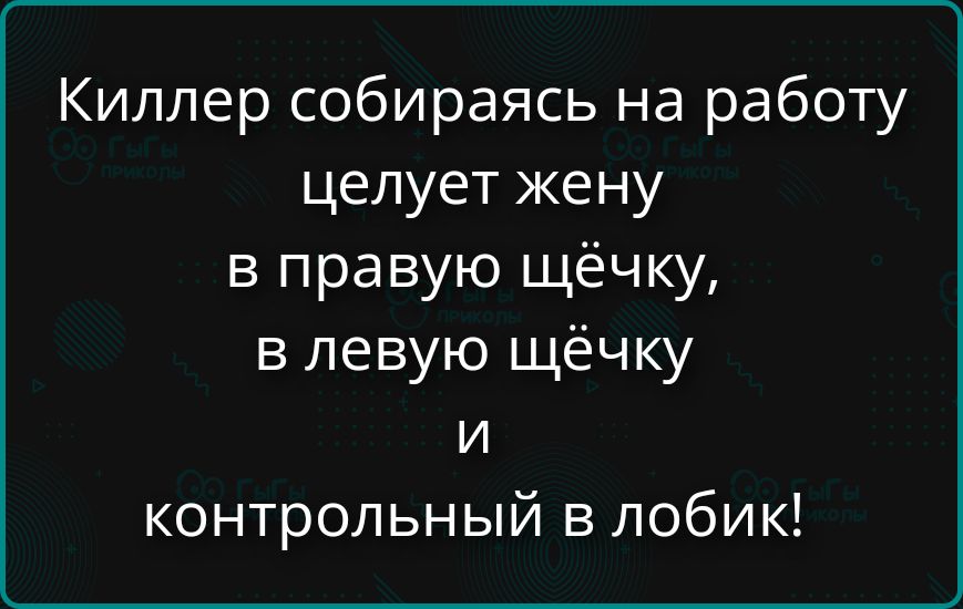 Киллер собираясь на работу целует жену в правую щёчку, в левую щёчку и контрольный в лобик!