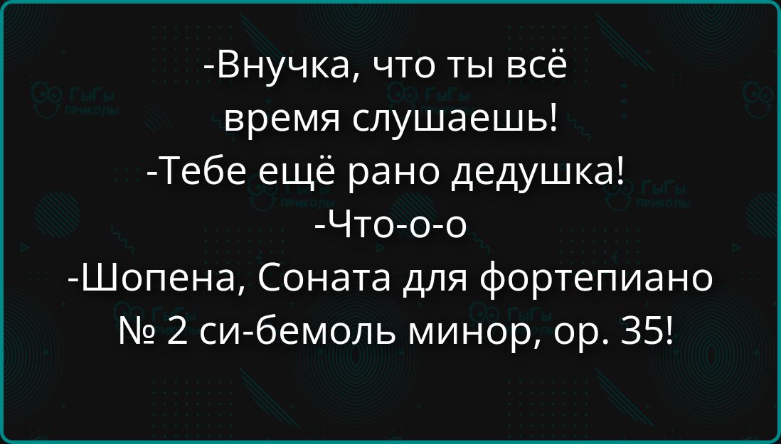 -Внучка, что ты всё время слушаешь! -Тебе ещё рано дедушка! -Что-о-о -Шопена, Соната для фортепиано № 2 си-бемоль минор, ор. 35!