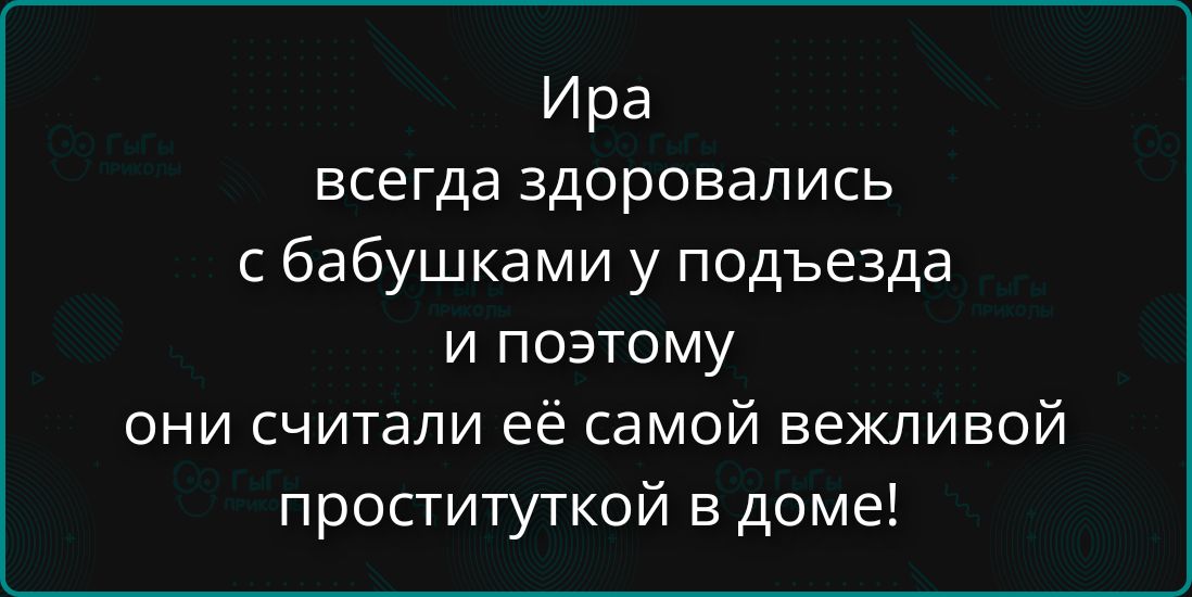 Ира всегда здоровались с бабушками у подъезда и поэтому они считали её самой вежливой проституткой в доме!