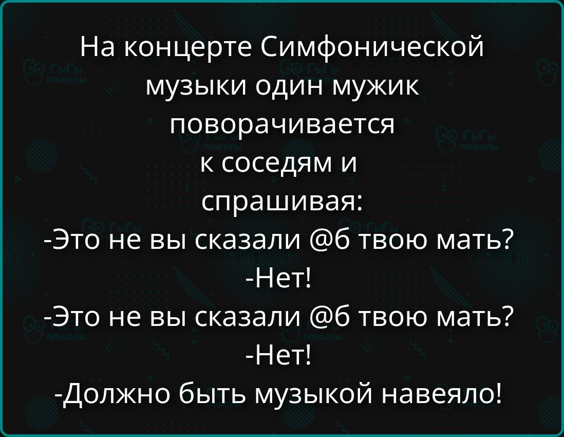 На концерте Симфонической музыки один мужик поворачивается к соседям и спрашивая: -Это не вы сказали @б твою мать? -Нет! -Это не вы сказали @б твою мать? -Нет! -Должно быть музыкой навеяло!