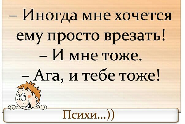 Иногда мне хочется ему просто врезать И мне тоже Ага И тебе тоже Психи