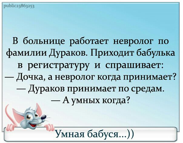 уши В больнице работает невролог по фамилии Дураков Приходит бабулька в регистратуру и спрашивает Дочка а невролог когда принимает Дураков принимает по средам А умных когда мУмная бабуся