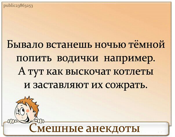 ьмщвеш Бывало встанешь ночью тёмной попить водички например А тут как выскочат котлеты И ЗЗСТаВЛЯЮТ ИХ СОЖРЗТЬ