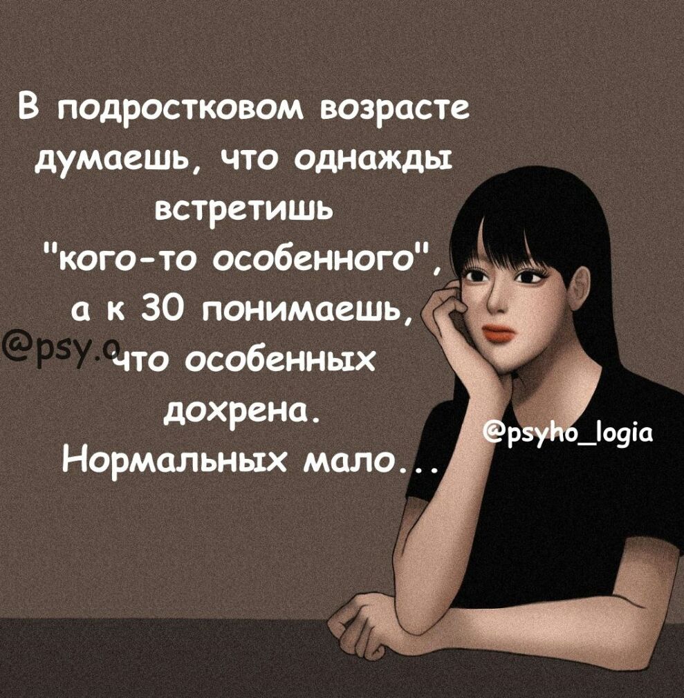 В подростковом возрасте думаешь что однажды встретишь кого то особенного а к 30 понимаешь что особенных дохрена Нормальных мало