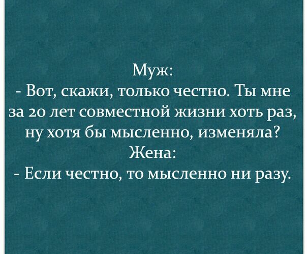 Муж Вот скажи только честно ТЫ мне за 20 лет совместной жизни хоть раз ну хотя бы мысленно изменяла Жена Если честно то мысленно ни разу