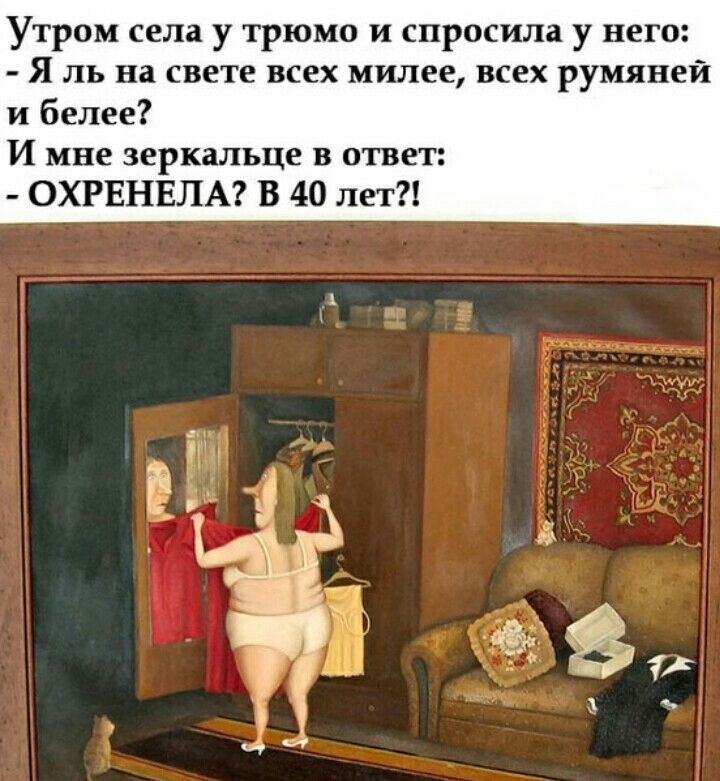 Утром села у трюмо и спросила у него Я ль на свете всех милее всех румяней и белее И мне зеркальце в ответ ОХРЕНЕЛА В 40 лет