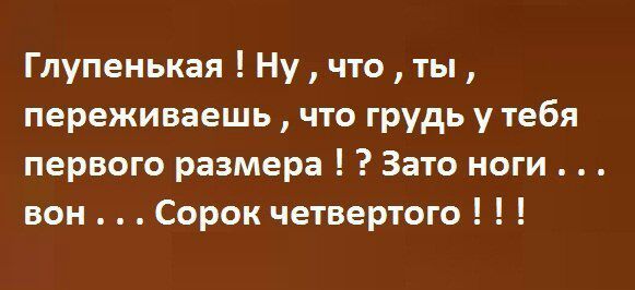 Глупенькая Ну что ты переживаешь что грудь у тебя первого размера Зато ноги вон Сорок четвертого