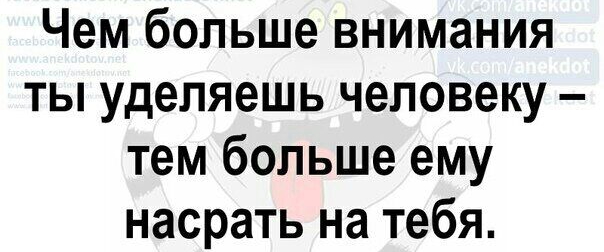 Чем больше внимания ты уделяешь человеку тем больше ему насрать на тебя