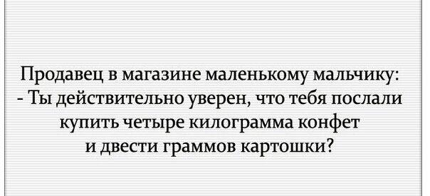 Продавец в магазине маленькому мальчику Ты действительно уверен что тебя послали купить четыре килограмма конфет и двести граммов картошки