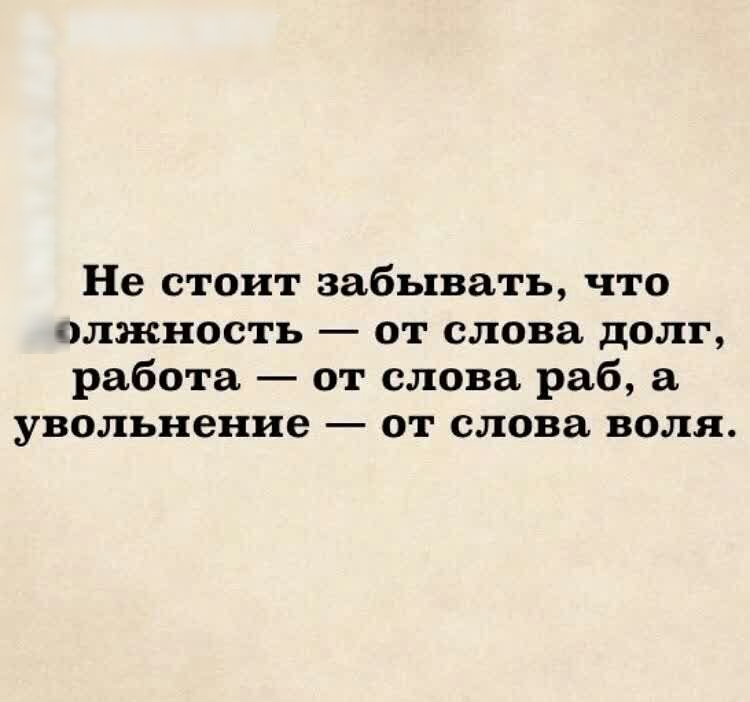 Не стоит забывать что олжность от слова долг работа от слова раб а увольнение _ ОТ слова ВОЛЯ