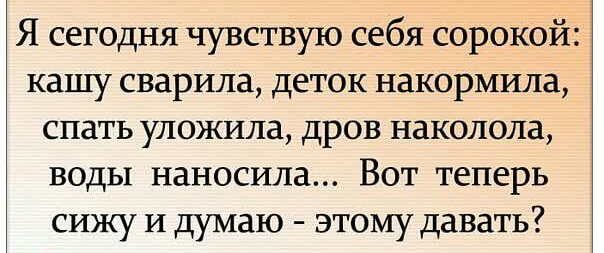 Я сегодня чувствую себя сорокой кашу сварила деток накормила спать уложила дров наколола воды наносила Вот теперь сижу и думаю этому давать