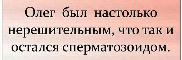 Олег был настолько нерешительным что так И остался сперматозоидом