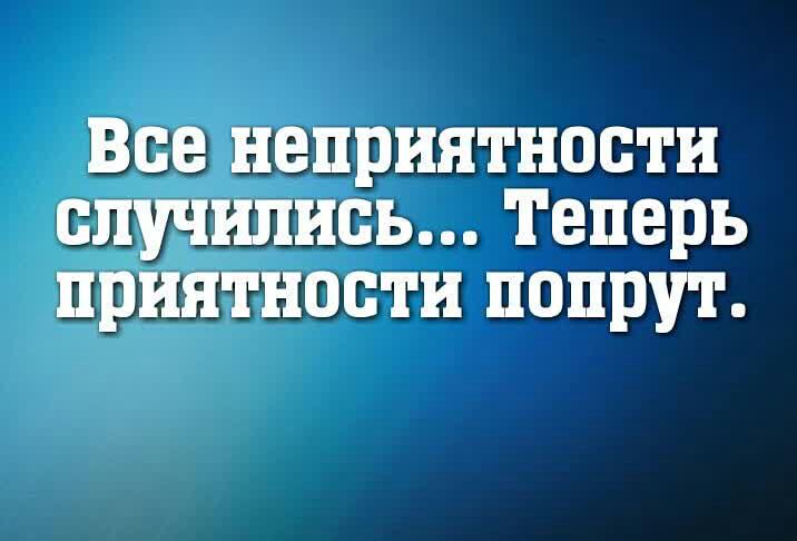 Все неприятности случились Теперь приятности попрут