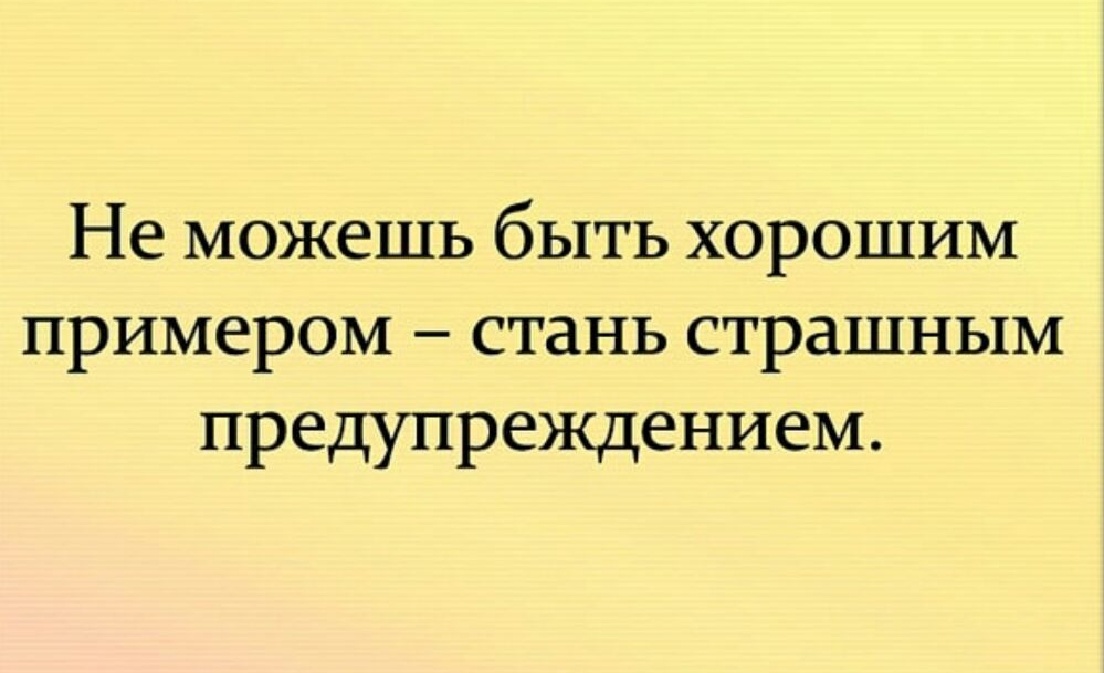 Не можешь быть хорошим примером стань страшным предупреждением