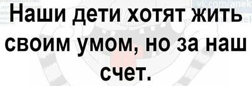 Наши дети хотят жить своим умом но за наш счет