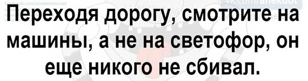 Переходя дорогу смотрите на машины а не на светофор он еще никого не сбивал
