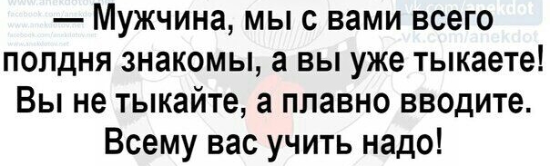 Мужчина мыс вами всего полдня знакомы а вы уже тыкаете Вы не тыкайте а плавно вводите Всему вас учить надо