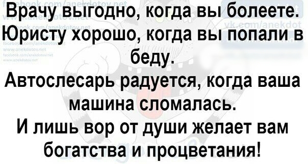Врачу выгодно когда вы болеете Юристу хорошо когда вы попали в беду Автослесарь радуется когда ваша машина сломалась И лишь вор от души желает вам богатства и процветания